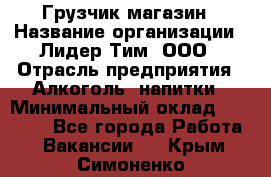 Грузчик магазин › Название организации ­ Лидер Тим, ООО › Отрасль предприятия ­ Алкоголь, напитки › Минимальный оклад ­ 26 900 - Все города Работа » Вакансии   . Крым,Симоненко